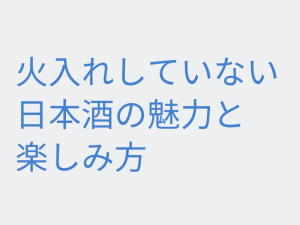 火入れしていない日本酒の魅力と楽しみ方