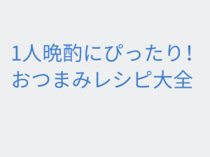 1人晩酌にぴったり！おつまみレシピ大全